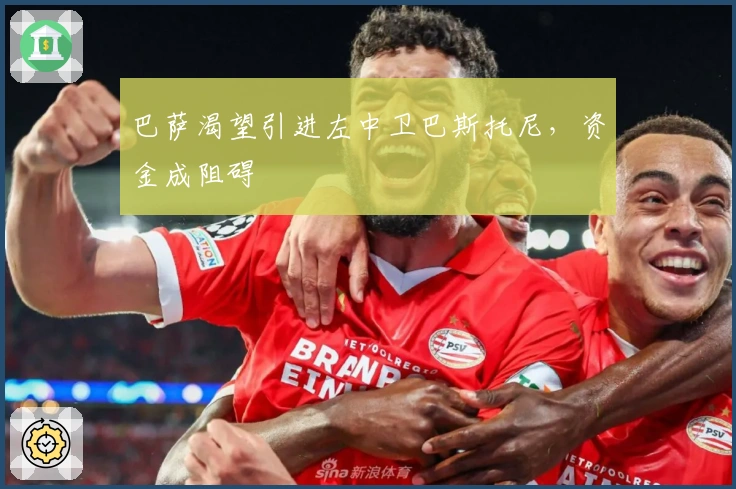 巴萨渴望引进左中卫巴斯托尼，资金成阻碍