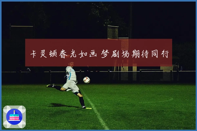 卡灵顿春光如画 梦剧场期待同行