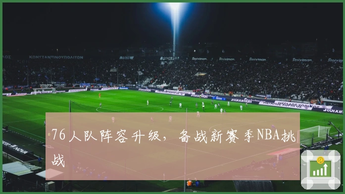 76人队阵容升级，备战新赛季NBA挑战