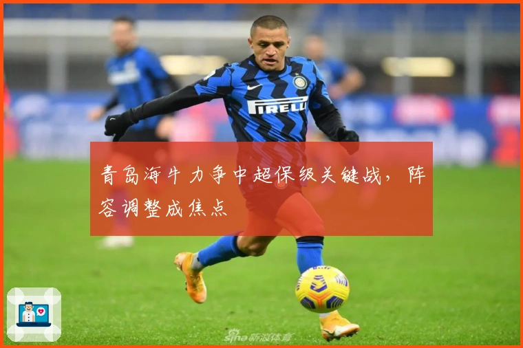 青岛海牛力争中超保级关键战，阵容调整成焦点