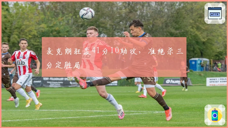 麦克朗狂轰41分10助攻,准绝杀三分定胜局