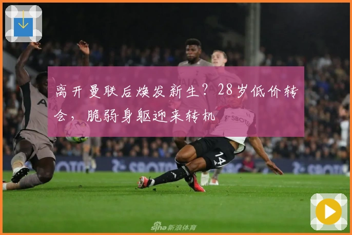 离开曼联后焕发新生？28岁低价转会，脆弱身躯迎来转机