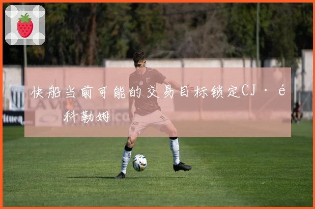 快船当前可能的交易目标锁定CJ·麦科勒姆