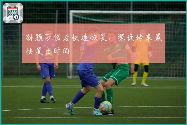 孙颖莎伤后快速恢复，深夜传来最快复出时间