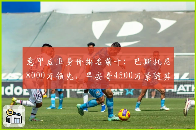 意甲后卫身价排名前十：巴斯托尼8000万领先，早安哥4500万紧随其后