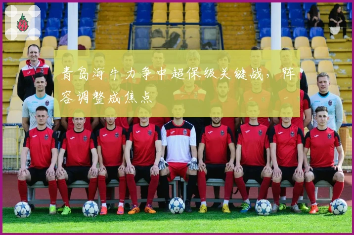 青岛海牛力争中超保级关键战,阵容调整成焦点