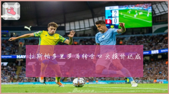 拉斯帕多里罗马转会口头报价达成