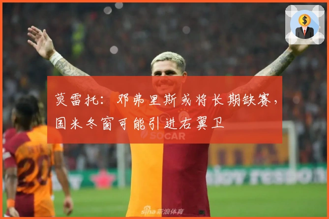 莫雷托：邓弗里斯或将长期缺赛，国米冬窗可能引进右翼卫