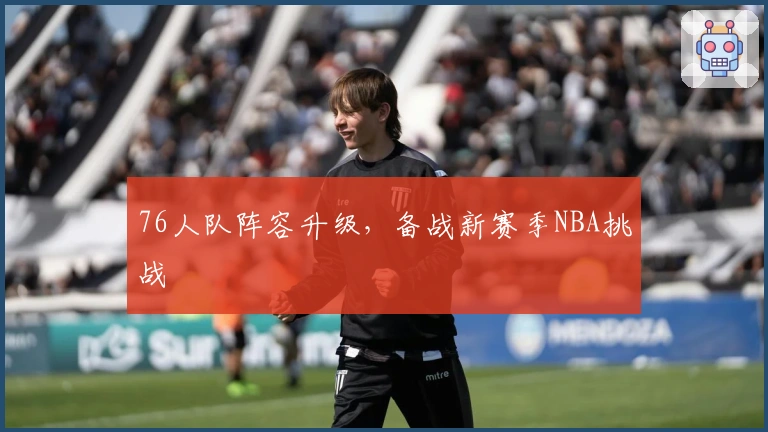 76人队阵容升级，备战新赛季NBA挑战