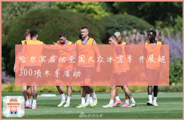 哈尔滨启动全国大众冰雪季 开展超300项冬季活动