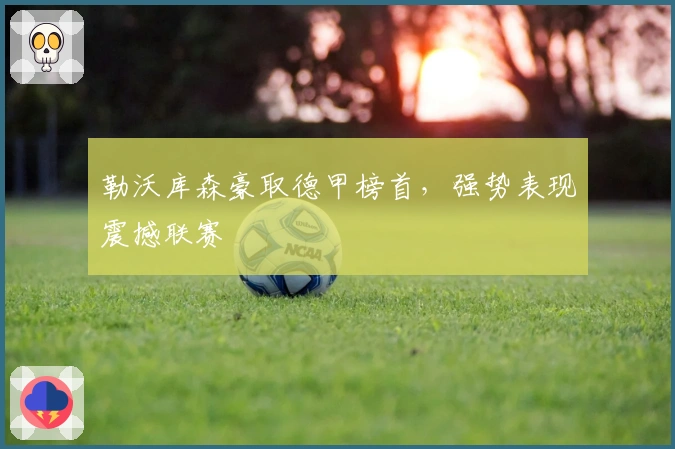 勒沃库森豪取德甲榜首,强势表现震撼联赛