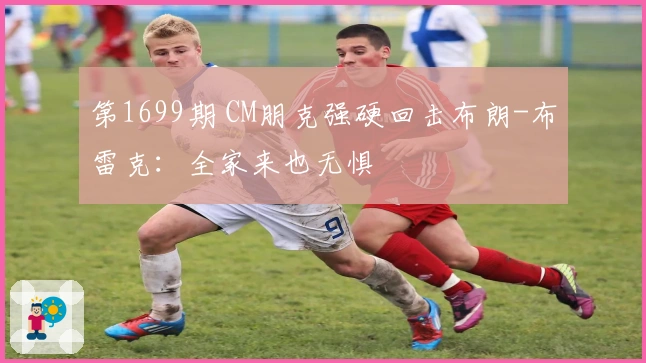 第1699期 CM朋克强硬回击布朗-布雷克：全家来也无惧